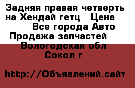 Задняя правая четверть на Хендай гетц › Цена ­ 6 000 - Все города Авто » Продажа запчастей   . Вологодская обл.,Сокол г.